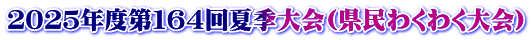 ２０２５年度第１６４回夏季大会(県民わくわく大会)